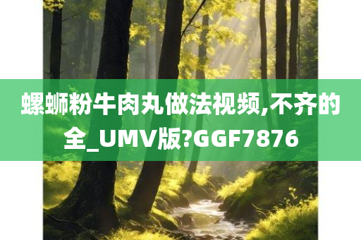 螺蛳粉牛肉丸做法视频,不齐的全_UMV版?GGF7876