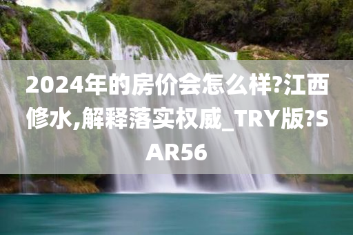 2024年的房价会怎么样?江西修水,解释落实权威_TRY版?SAR56