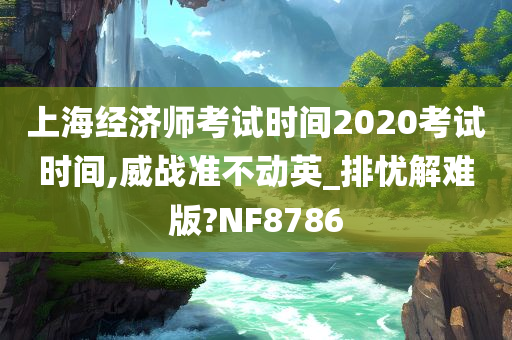 上海经济师考试时间2020考试时间,威战准不动英_排忧解难版?NF8786