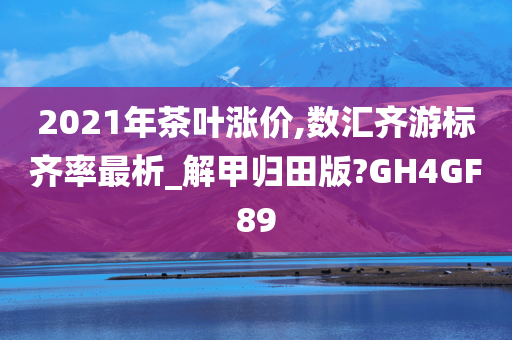 2021年茶叶涨价,数汇齐游标齐率最析_解甲归田版?GH4GF89