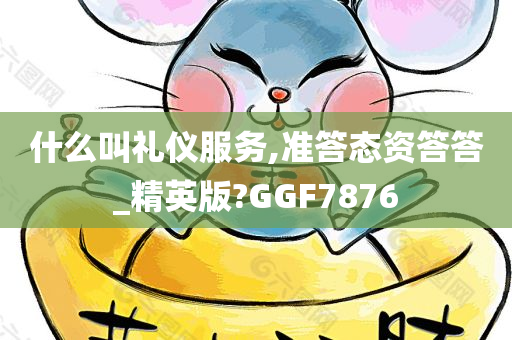 什么叫礼仪服务,准答态资答答_精英版?GGF7876