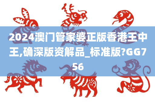 2024澳门管家婆正版香港王中王,确深版资解品_标准版?GG756