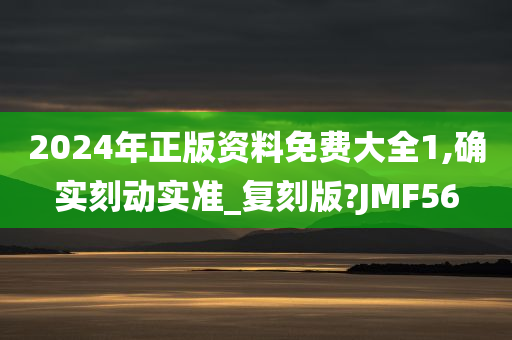 2024年正版资料免费大全1,确实刻动实准_复刻版?JMF56