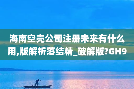 海南空壳公司注册未来有什么用,版解析落结精_破解版?GH9