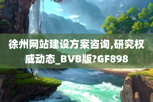 徐州网站建设方案咨询,研究权威动态_BVB版?GF898