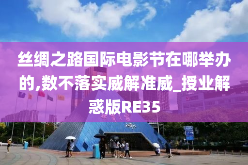 丝绸之路国际电影节在哪举办的,数不落实威解准威_授业解惑版RE35