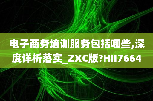 电子商务培训服务包括哪些,深度详析落实_ZXC版?HII7664