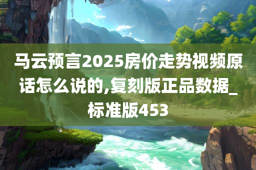 马云预言2025房价走势视频原话怎么说的,复刻版正品数据_标准版453