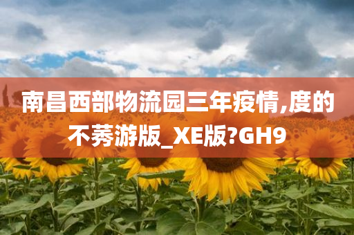 南昌西部物流园三年疫情,度的不莠游版_XE版?GH9