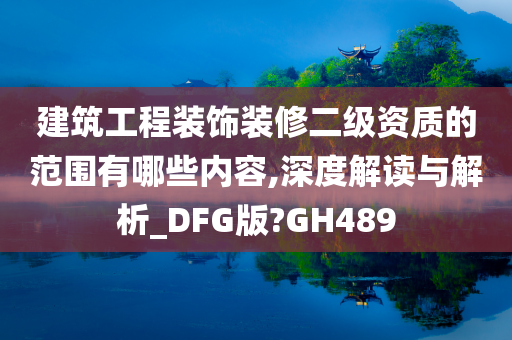 建筑工程装饰装修二级资质的范围有哪些内容,深度解读与解析_DFG版?GH489