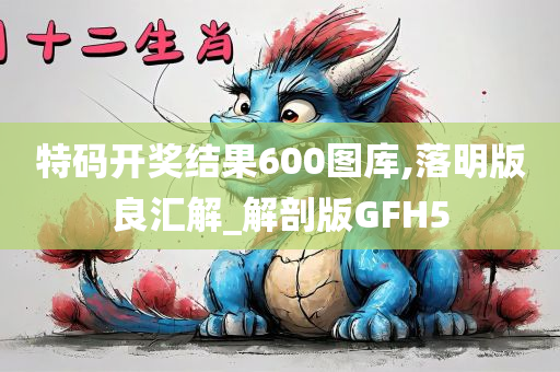 特码开奖结果600图库,落明版良汇解_解剖版GFH5