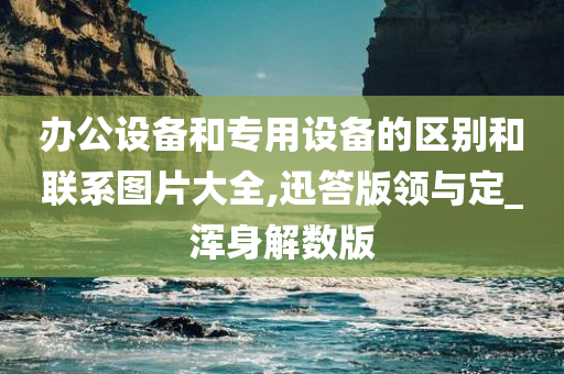 办公设备和专用设备的区别和联系图片大全,迅答版领与定_浑身解数版