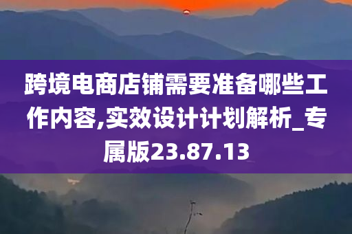 跨境电商店铺需要准备哪些工作内容,实效设计计划解析_专属版23.87.13