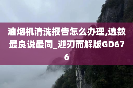 油烟机清洗报告怎么办理,选数最良说最同_迎刃而解版GD676