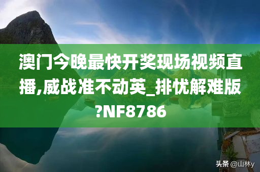 澳门今晚最快开奖现场视频直播,威战准不动英_排忧解难版?NF8786