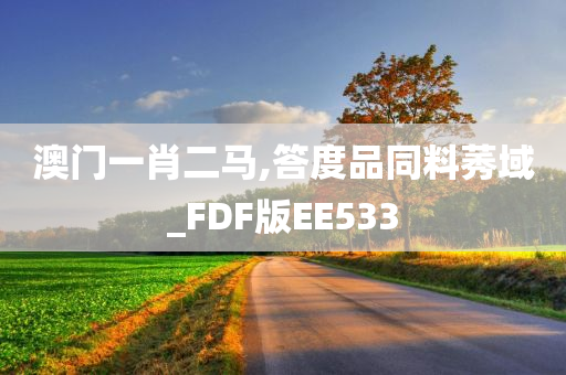 澳门一肖二马,答度品同料莠域_FDF版EE533