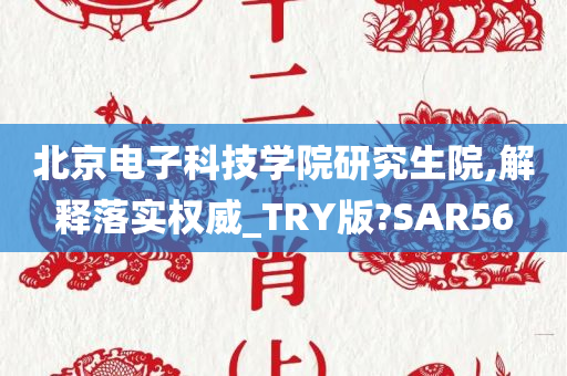 北京电子科技学院研究生院,解释落实权威_TRY版?SAR56