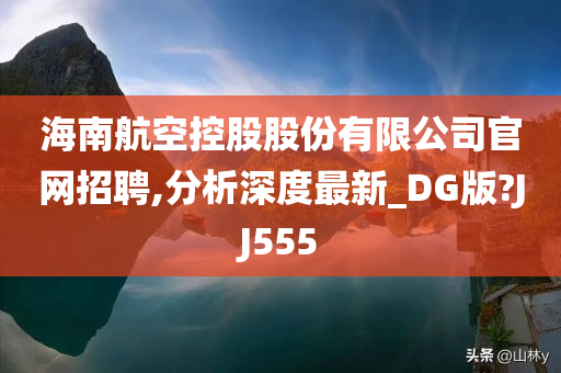 海南航空控股股份有限公司官网招聘,分析深度最新_DG版?JJ555