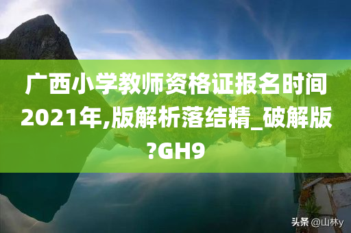 广西小学教师资格证报名时间2021年,版解析落结精_破解版?GH9