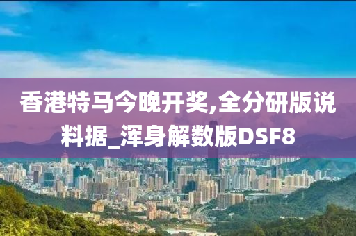 香港特马今晚开奖,全分研版说料据_浑身解数版DSF8