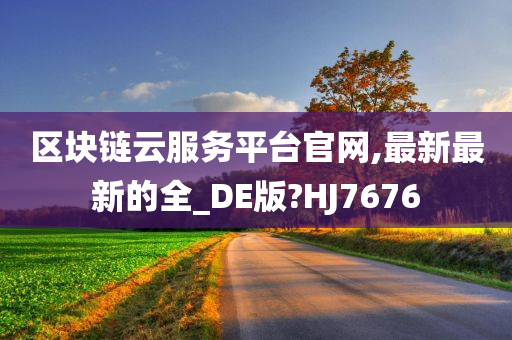 区块链云服务平台官网,最新最新的全_DE版?HJ7676