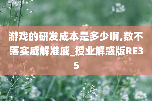 游戏的研发成本是多少啊,数不落实威解准威_授业解惑版RE35