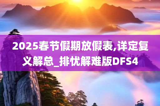 2025春节假期放假表,详定复义解总_排忧解难版DFS4