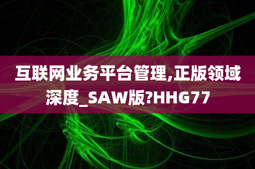 互联网业务平台管理,正版领域深度_SAW版?HHG77