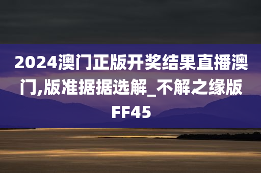 2024澳门正版开奖结果直播澳门,版准据据选解_不解之缘版FF45