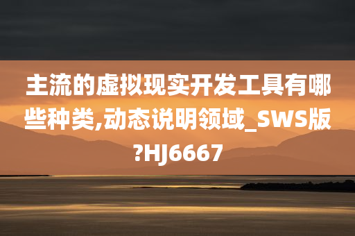 主流的虚拟现实开发工具有哪些种类,动态说明领域_SWS版?HJ6667