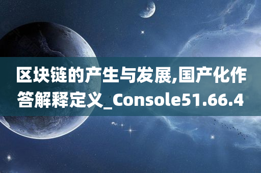 区块链的产生与发展,国产化作答解释定义_Console51.66.40