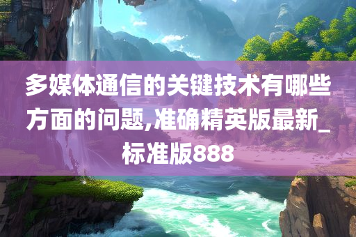 多媒体通信的关键技术有哪些方面的问题,准确精英版最新_标准版888