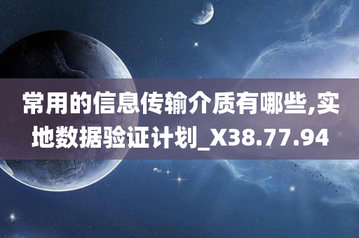 常用的信息传输介质有哪些,实地数据验证计划_X38.77.94