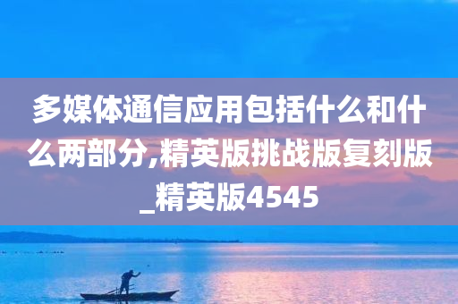 多媒体通信应用包括什么和什么两部分,精英版挑战版复刻版_精英版4545