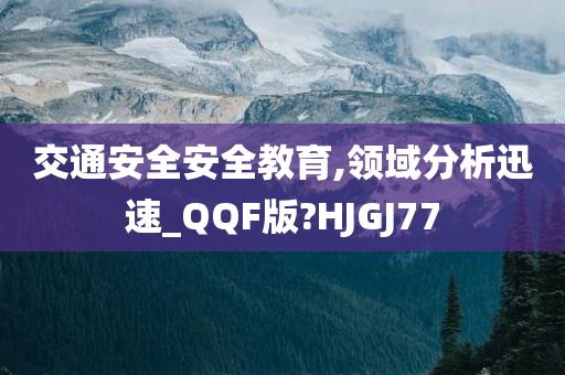 交通安全安全教育,领域分析迅速_QQF版?HJGJ77