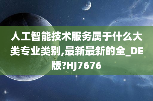 人工智能技术服务属于什么大类专业类别,最新最新的全_DE版?HJ7676