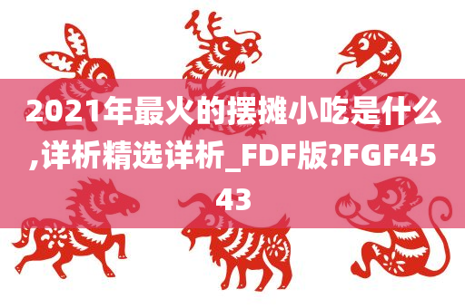 2021年最火的摆摊小吃是什么,详析精选详析_FDF版?FGF4543