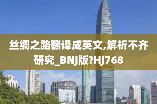 丝绸之路翻译成英文,解析不齐研究_BNJ版?HJ768