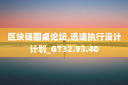 区块链圆桌论坛,迅速执行设计计划_GT32.93.40