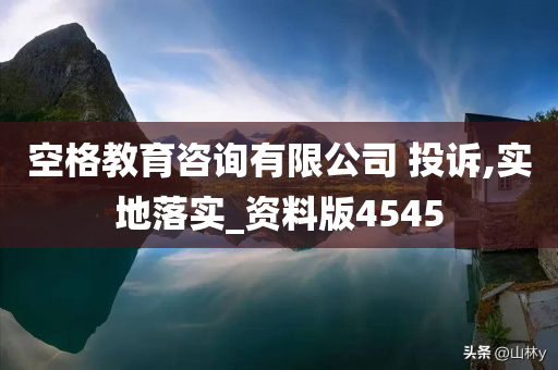 空格教育咨询有限公司 投诉,实地落实_资料版4545