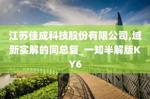 江苏佳成科技股份有限公司,域新实解的同总复_一知半解版KY6