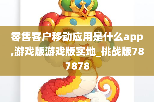 零售客户移动应用是什么app,游戏版游戏版实地_挑战版787878