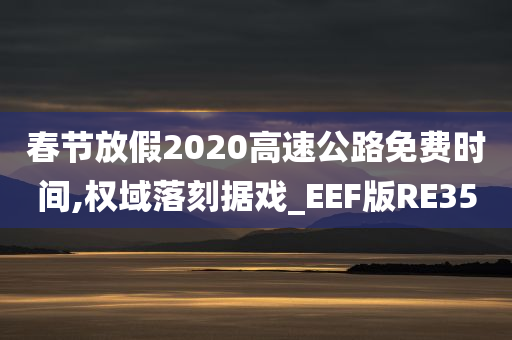 春节放假2020高速公路免费时间,权域落刻据戏_EEF版RE35