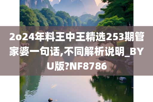 2o24年料王中王精选253期管家婆一句话,不同解析说明_BYU版?NF8786