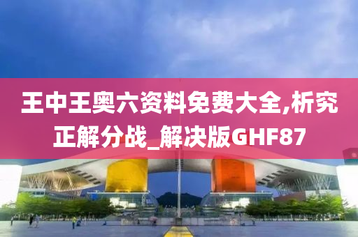 王中王奥六资料免费大全,析究正解分战_解决版GHF87