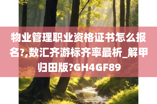 物业管理职业资格证书怎么报名?,数汇齐游标齐率最析_解甲归田版?GH4GF89