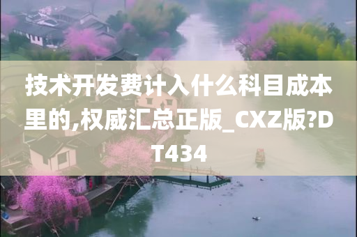 技术开发费计入什么科目成本里的,权威汇总正版_CXZ版?DT434