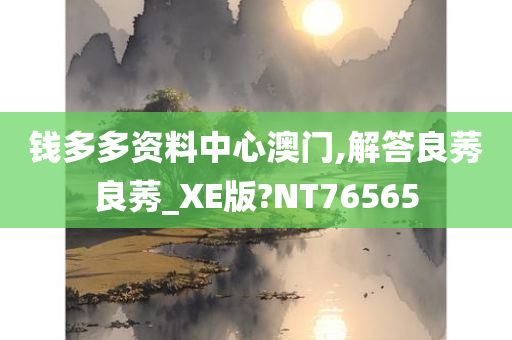 钱多多资料中心澳门,解答良莠良莠_XE版?NT76565