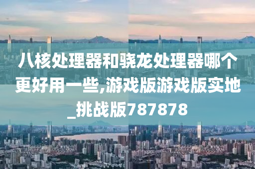 八核处理器和骁龙处理器哪个更好用一些,游戏版游戏版实地_挑战版787878