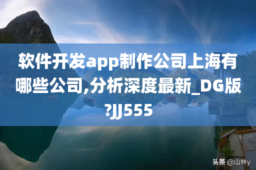 软件开发app制作公司上海有哪些公司,分析深度最新_DG版?JJ555